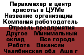 Парикмахер в центр красоты в ЦУМе › Название организации ­ Компания-работодатель › Отрасль предприятия ­ Другое › Минимальный оклад ­ 1 - Все города Работа » Вакансии   . Челябинская обл.,Аша г.